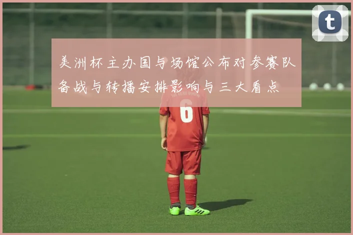 美洲杯主办国与场馆公布对参赛队备战与转播安排影响与三大看点