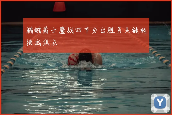 鹈鹕爵士鏖战四节分出胜负关键轮换成焦点