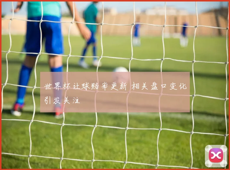 世界杯让球赔率更新 相关盘口变化引发关注