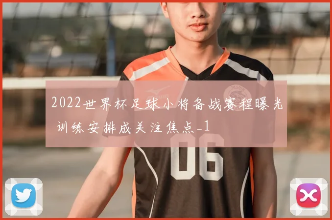 2022世界杯足球小将备战赛程曝光 训练安排成关注焦点_1