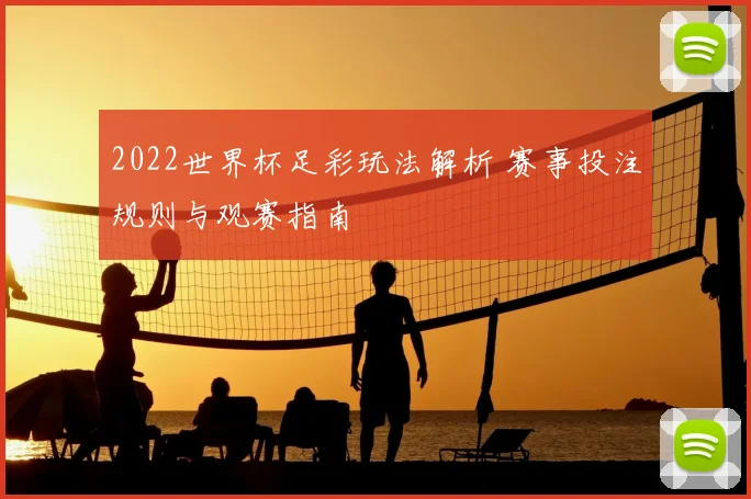 2022世界杯足彩玩法解析 赛事投注规则与观赛指南