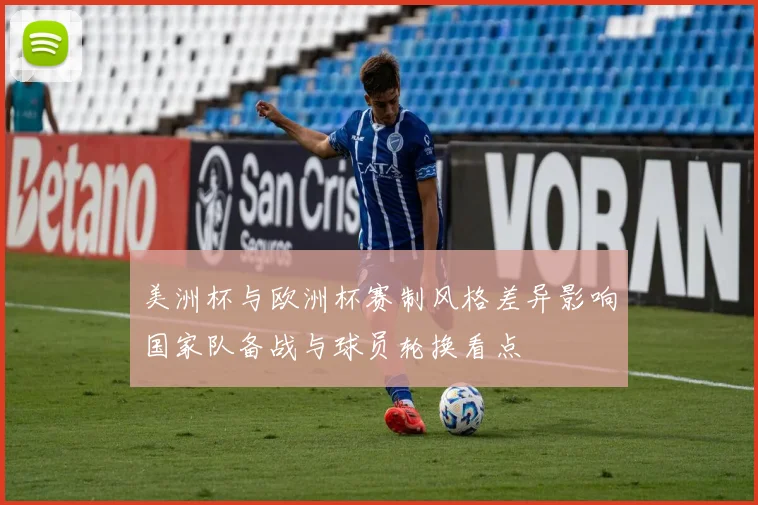 美洲杯与欧洲杯赛制风格差异影响国家队备战与球员轮换看点