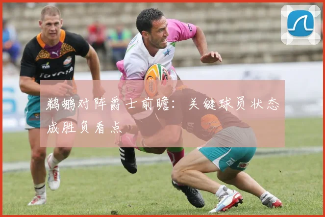 鹈鹕对阵爵士前瞻：关键球员状态成胜负看点