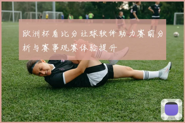 欧洲杯看比分让球软件助力赛前分析与赛事观赛体验提升