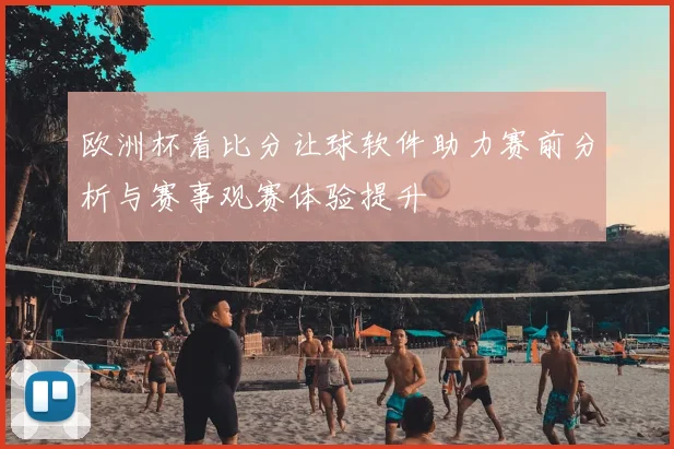 欧洲杯看比分让球软件助力赛前分析与赛事观赛体验提升