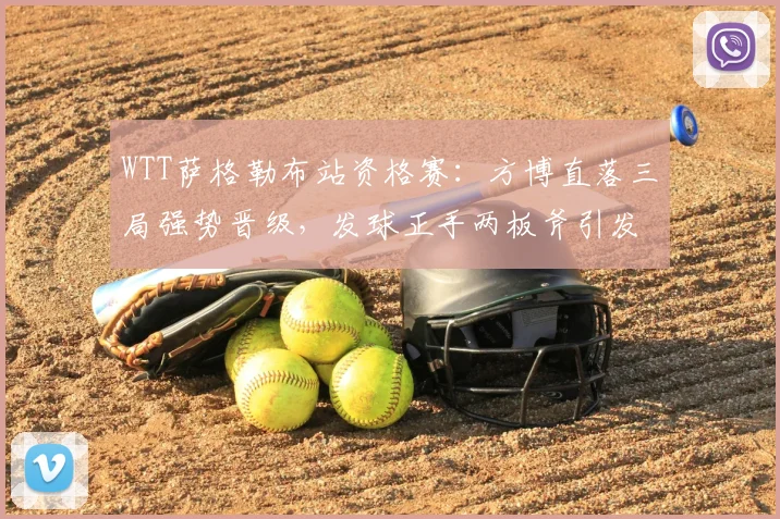 WTT萨格勒布站资格赛：方博直落三局强势晋级，发球正手两板斧引发热议