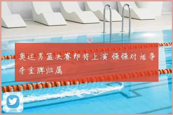 奥运男篮决赛即将上演 强强对话争夺金牌归属