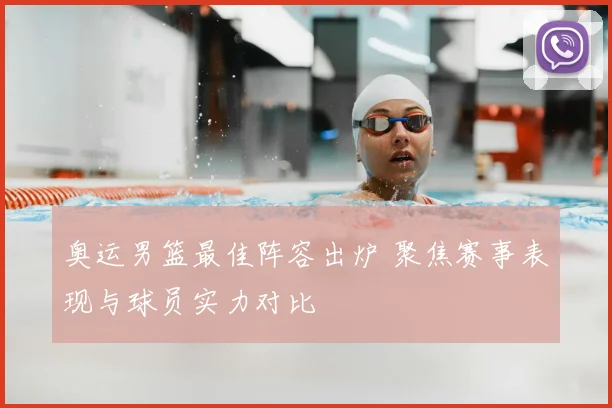 奥运男篮最佳阵容出炉 聚焦赛事表现与球员实力对比