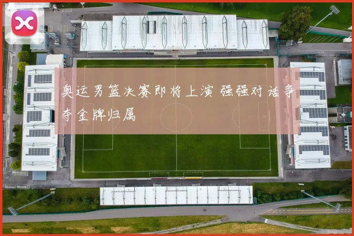 奥运男篮决赛即将上演 强强对话争夺金牌归属