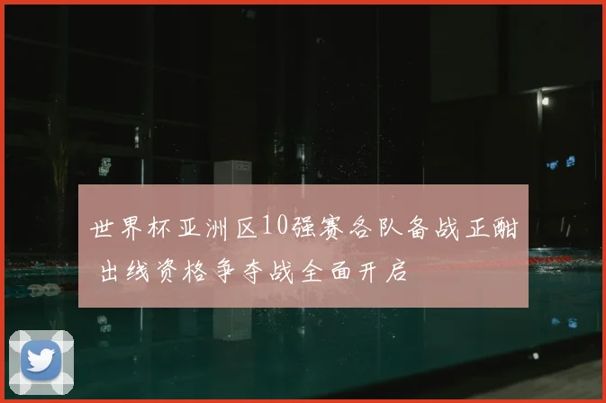 世界杯亚洲区10强赛各队备战正酣 出线资格争夺战全面开启